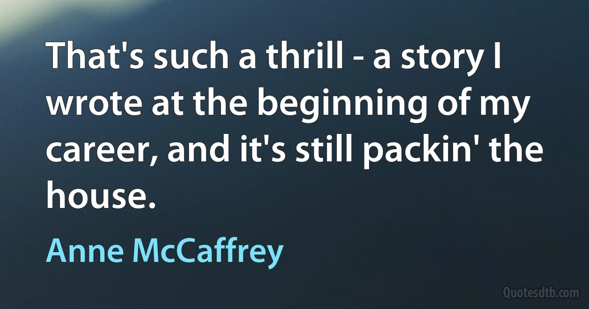 That's such a thrill - a story I wrote at the beginning of my career, and it's still packin' the house. (Anne McCaffrey)