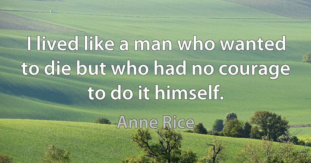 I lived like a man who wanted to die but who had no courage to do it himself. (Anne Rice)