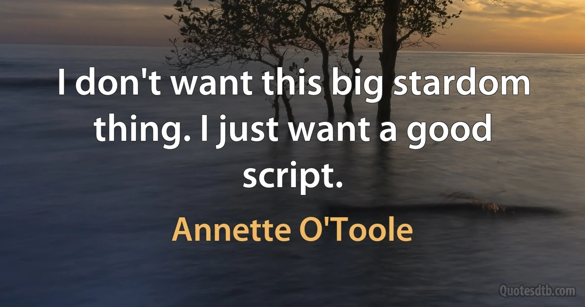 I don't want this big stardom thing. I just want a good script. (Annette O'Toole)