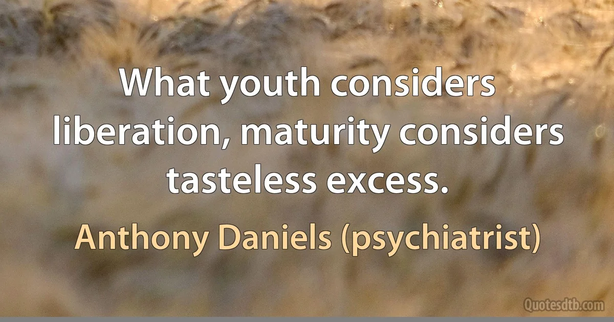 What youth considers liberation, maturity considers tasteless excess. (Anthony Daniels (psychiatrist))