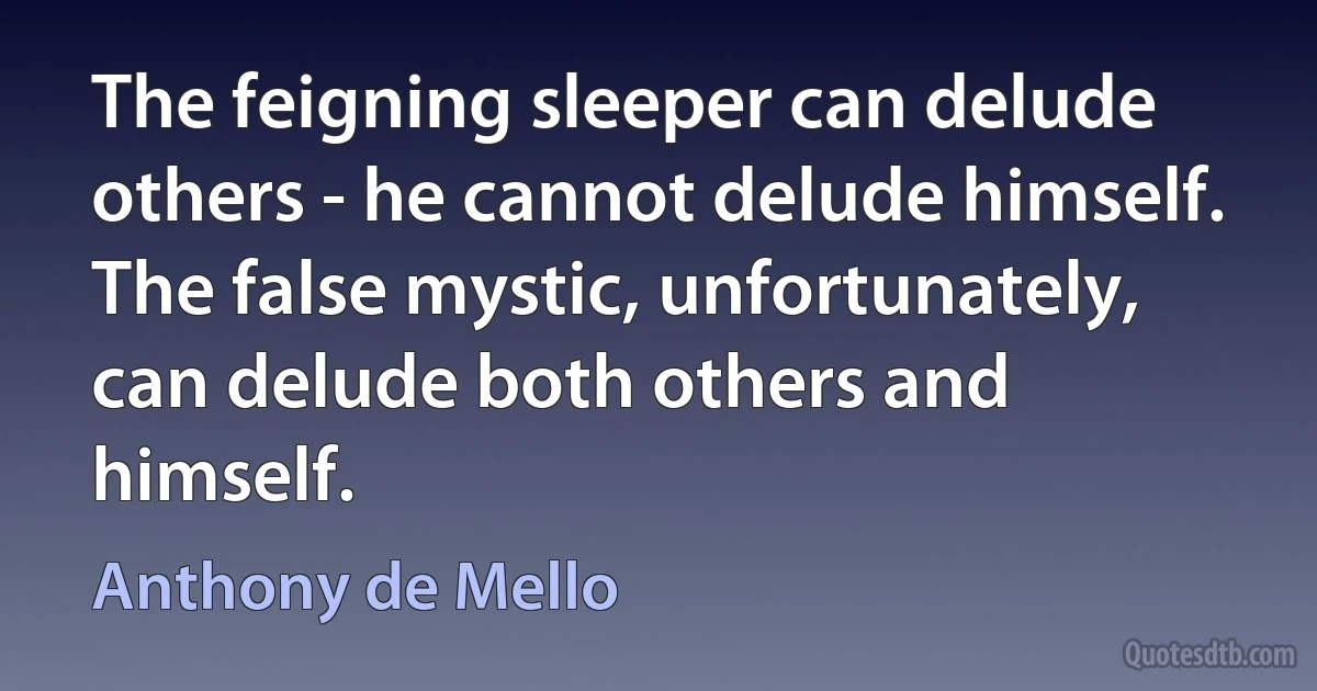 The feigning sleeper can delude others - he cannot delude himself. The false mystic, unfortunately, can delude both others and himself. (Anthony de Mello)