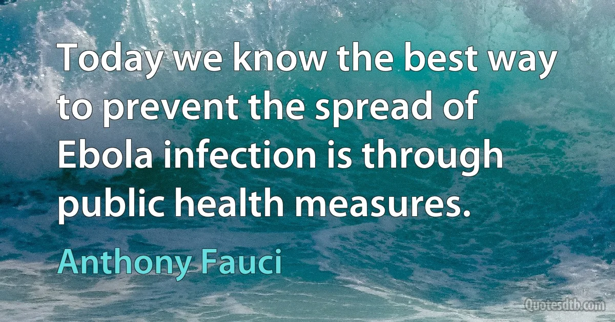 Today we know the best way to prevent the spread of Ebola infection is through public health measures. (Anthony Fauci)