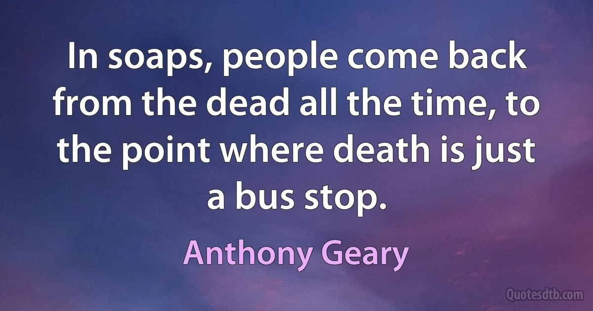 In soaps, people come back from the dead all the time, to the point where death is just a bus stop. (Anthony Geary)