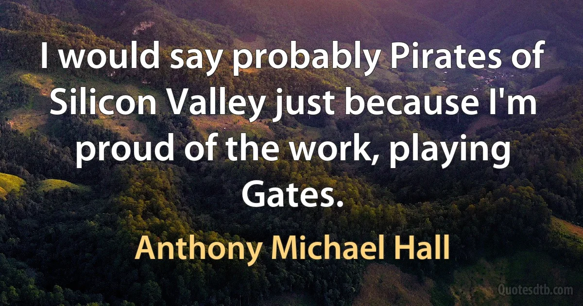 I would say probably Pirates of Silicon Valley just because I'm proud of the work, playing Gates. (Anthony Michael Hall)