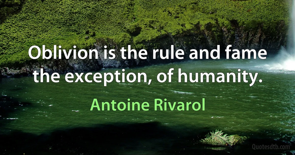 Oblivion is the rule and fame the exception, of humanity. (Antoine Rivarol)