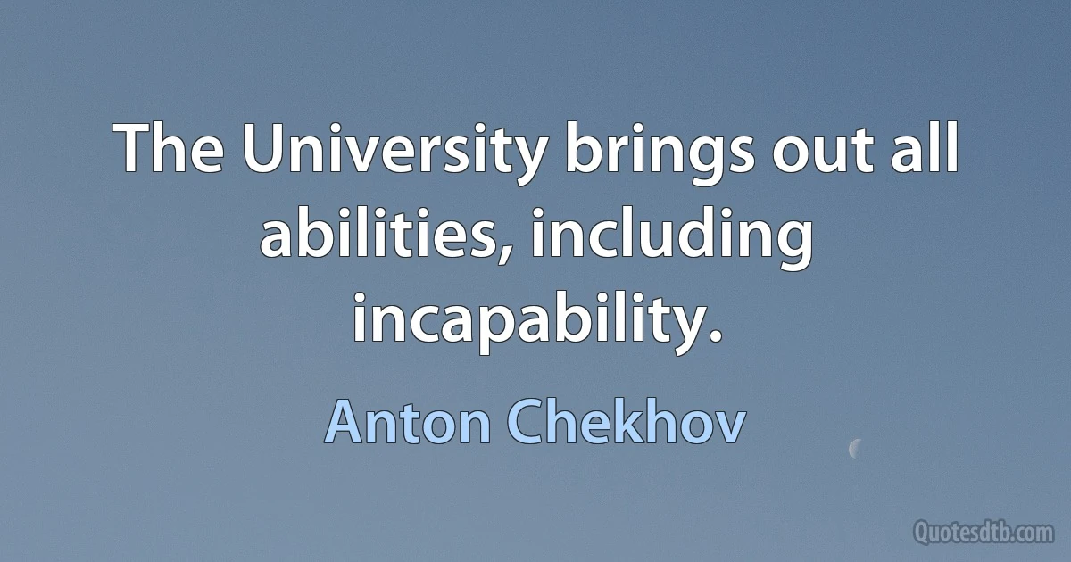 The University brings out all abilities, including incapability. (Anton Chekhov)