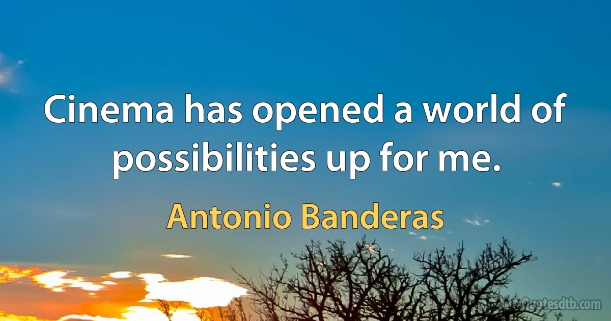 Cinema has opened a world of possibilities up for me. (Antonio Banderas)