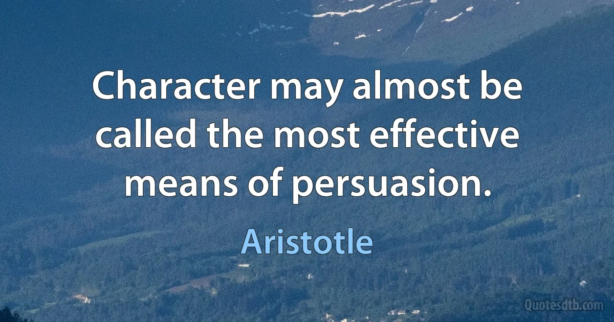 Character may almost be called the most effective means of persuasion. (Aristotle)