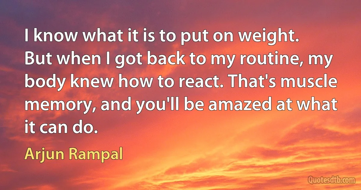 I know what it is to put on weight. But when I got back to my routine, my body knew how to react. That's muscle memory, and you'll be amazed at what it can do. (Arjun Rampal)