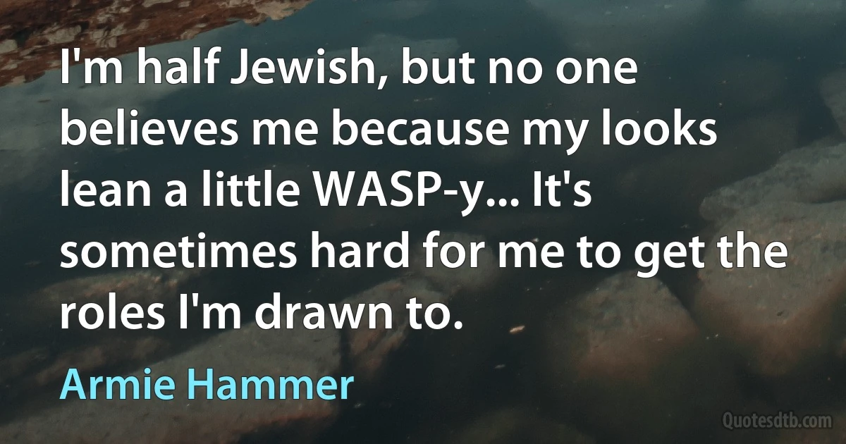 I'm half Jewish, but no one believes me because my looks lean a little WASP-y... It's sometimes hard for me to get the roles I'm drawn to. (Armie Hammer)