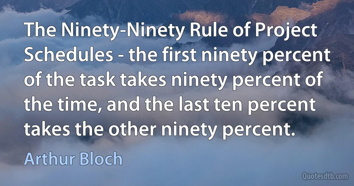 The Ninety-Ninety Rule of Project Schedules - the first ninety percent of the task takes ninety percent of the time, and the last ten percent takes the other ninety percent. (Arthur Bloch)