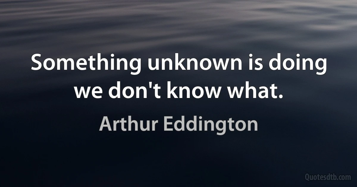 Something unknown is doing we don't know what. (Arthur Eddington)