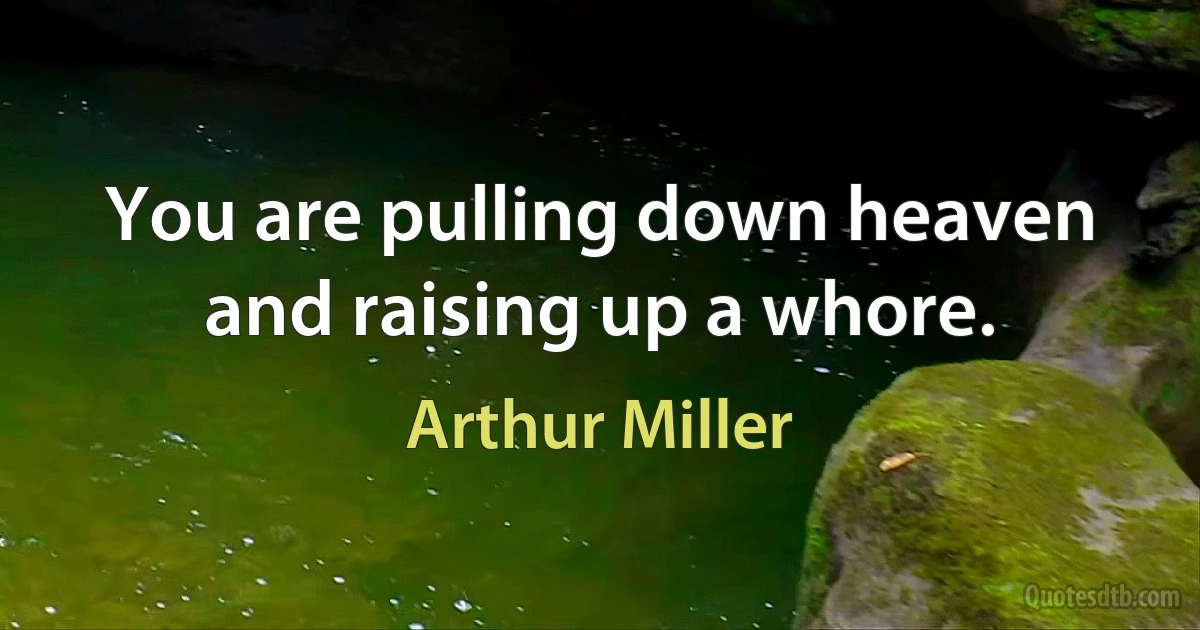 You are pulling down heaven and raising up a whore. (Arthur Miller)