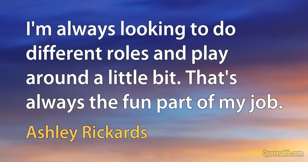 I'm always looking to do different roles and play around a little bit. That's always the fun part of my job. (Ashley Rickards)