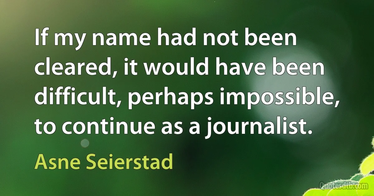 If my name had not been cleared, it would have been difficult, perhaps impossible, to continue as a journalist. (Asne Seierstad)