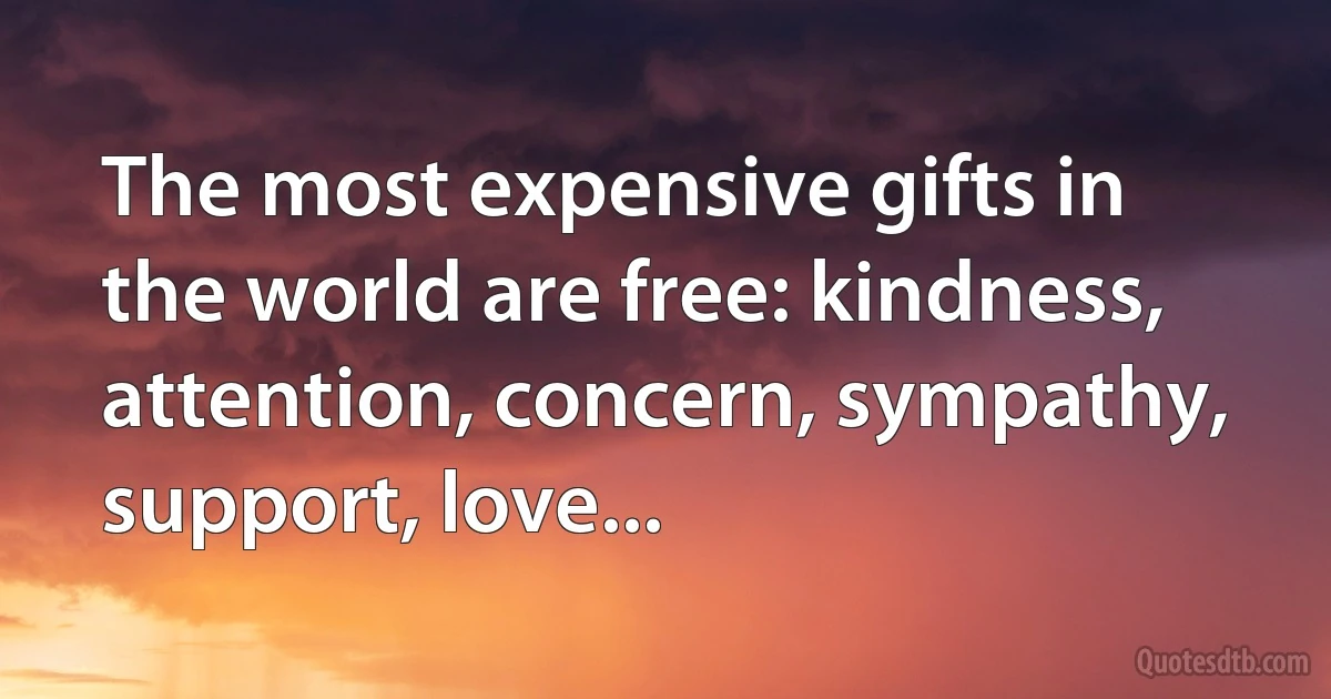 The most expensive gifts in the world are free: kindness, attention, concern, sympathy, support, love... (INZ EN)