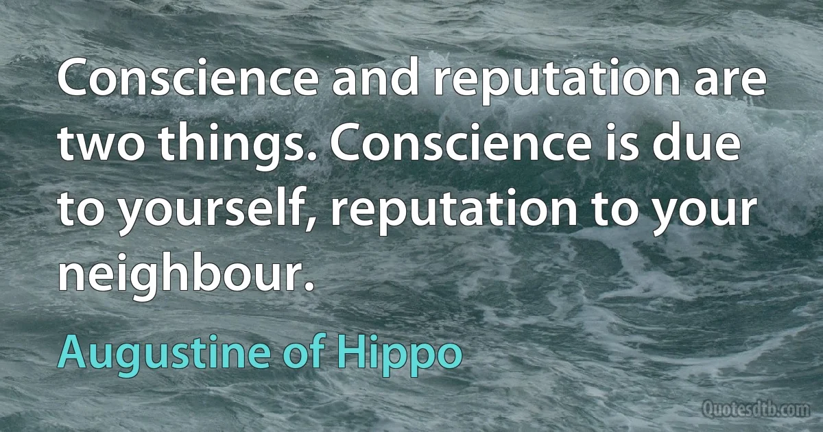 Conscience and reputation are two things. Conscience is due to yourself, reputation to your neighbour. (Augustine of Hippo)