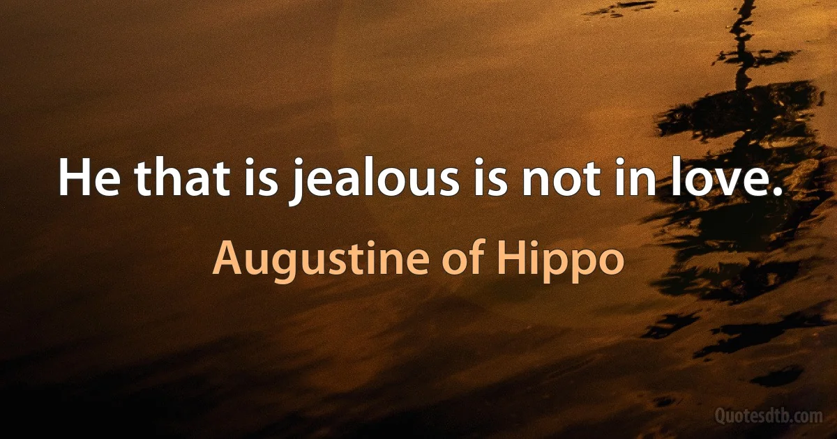 He that is jealous is not in love. (Augustine of Hippo)