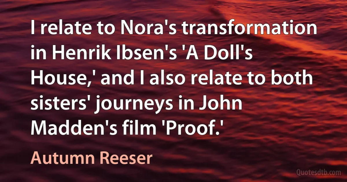 I relate to Nora's transformation in Henrik Ibsen's 'A Doll's House,' and I also relate to both sisters' journeys in John Madden's film 'Proof.' (Autumn Reeser)