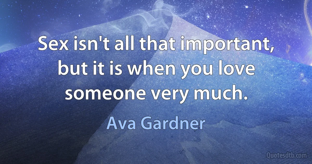 Sex isn't all that important, but it is when you love someone very much. (Ava Gardner)