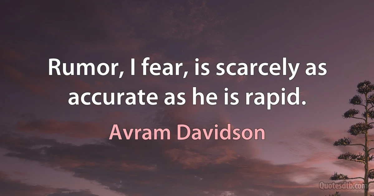 Rumor, I fear, is scarcely as accurate as he is rapid. (Avram Davidson)