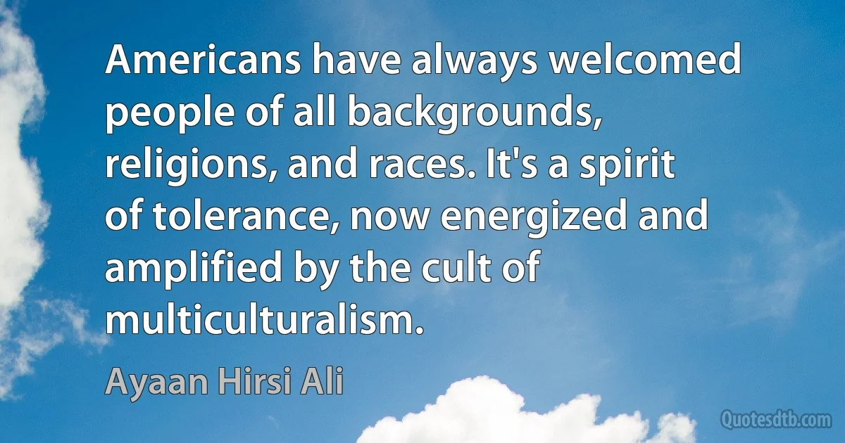 Americans have always welcomed people of all backgrounds, religions, and races. It's a spirit of tolerance, now energized and amplified by the cult of multiculturalism. (Ayaan Hirsi Ali)