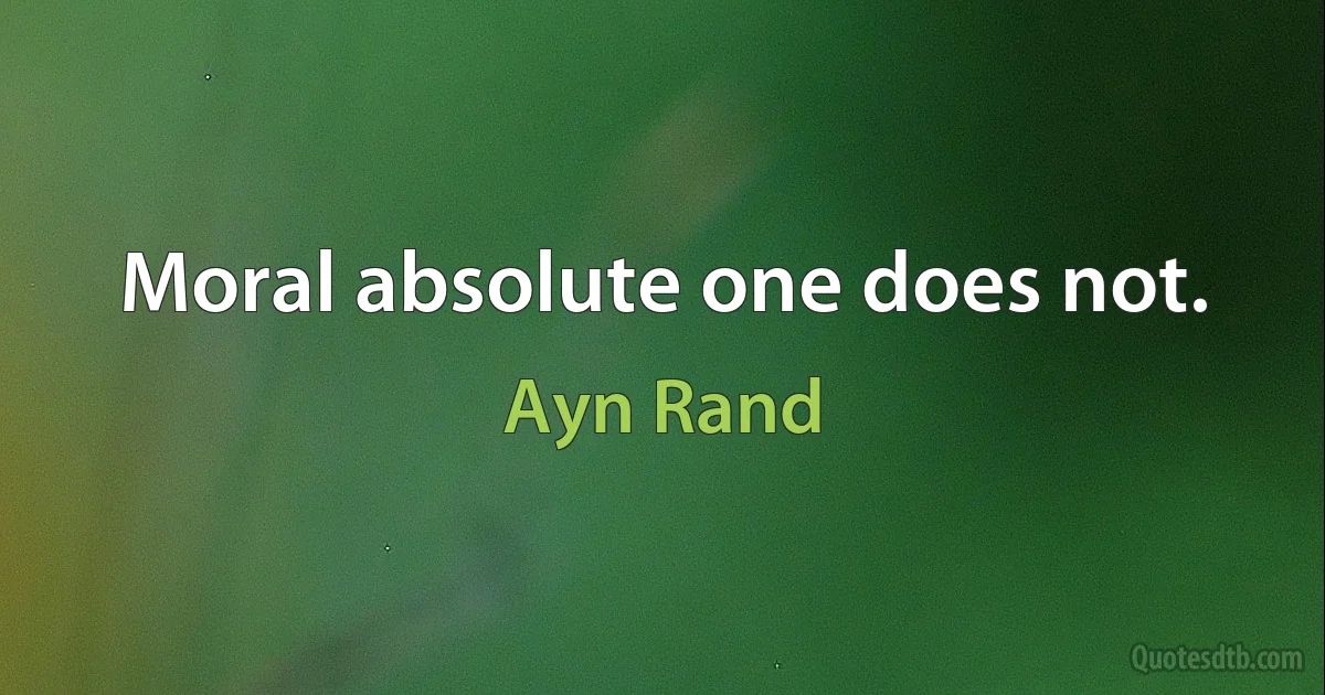 Moral absolute one does not. (Ayn Rand)