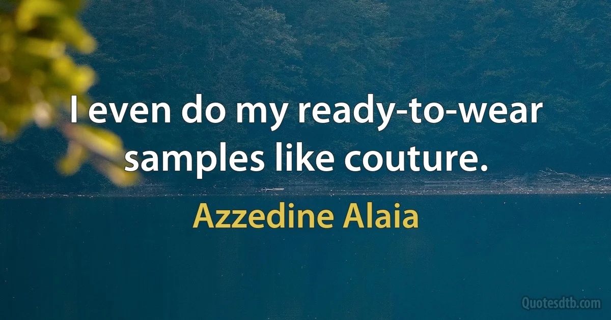 I even do my ready-to-wear samples like couture. (Azzedine Alaia)