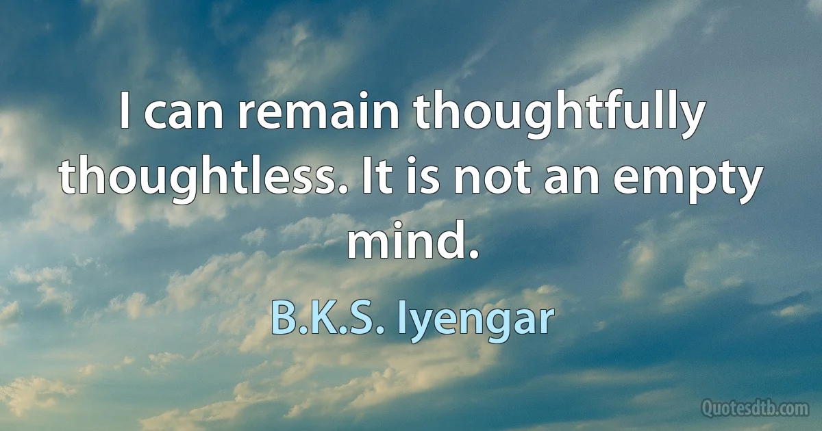 I can remain thoughtfully thoughtless. It is not an empty mind. (B.K.S. Iyengar)