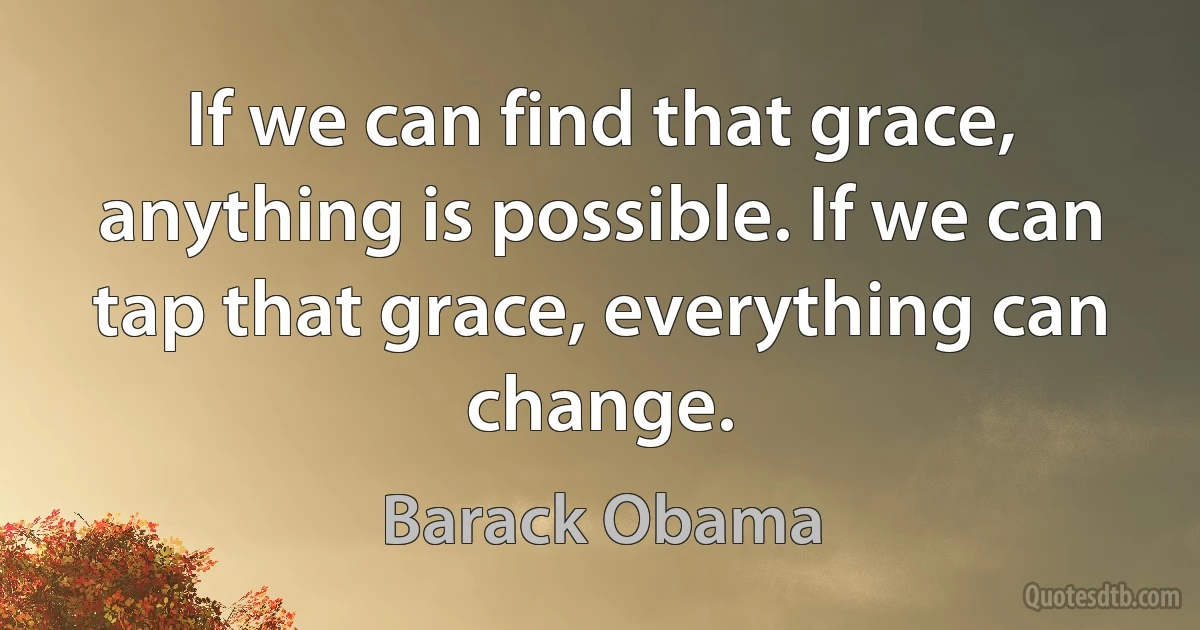 If we can find that grace, anything is possible. If we can tap that grace, everything can change. (Barack Obama)