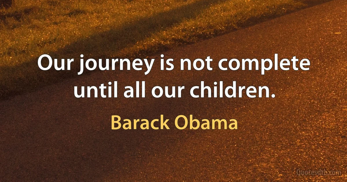 Our journey is not complete until all our children. (Barack Obama)