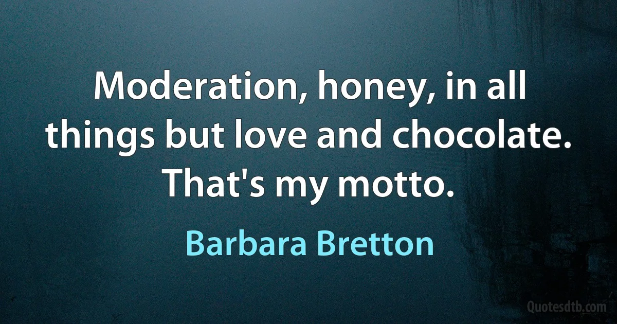 Moderation, honey, in all things but love and chocolate. That's my motto. (Barbara Bretton)