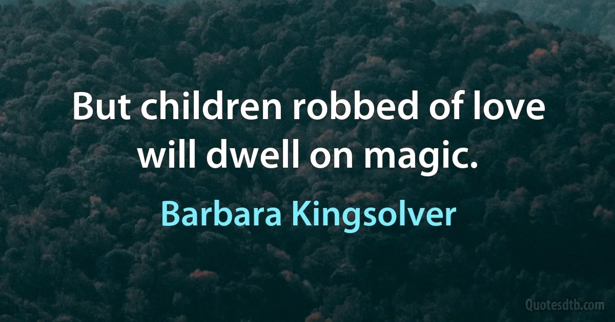 But children robbed of love will dwell on magic. (Barbara Kingsolver)