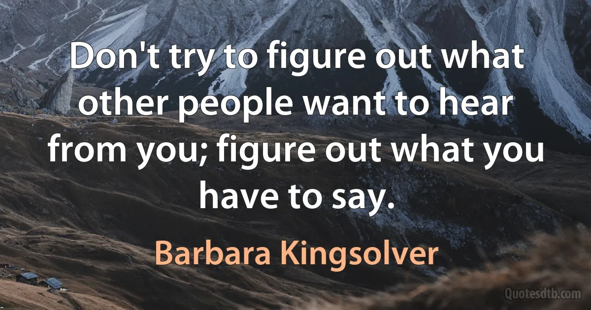 Don't try to figure out what other people want to hear from you; figure out what you have to say. (Barbara Kingsolver)