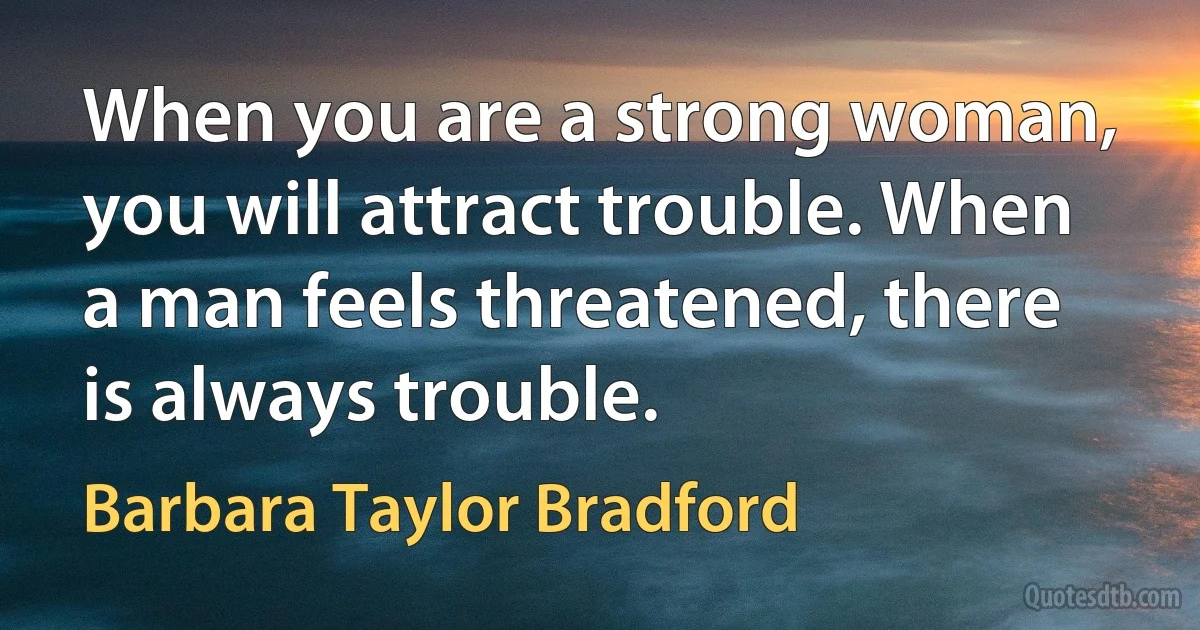 When you are a strong woman, you will attract trouble. When a man feels threatened, there is always trouble. (Barbara Taylor Bradford)