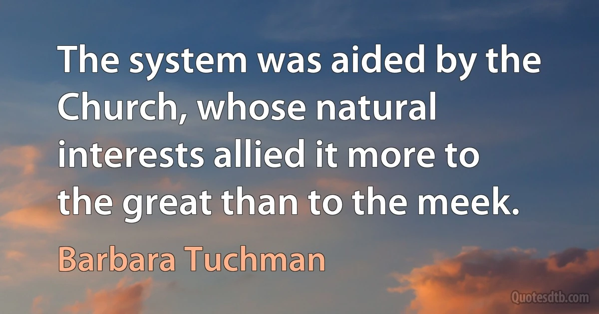 The system was aided by the Church, whose natural interests allied it more to the great than to the meek. (Barbara Tuchman)