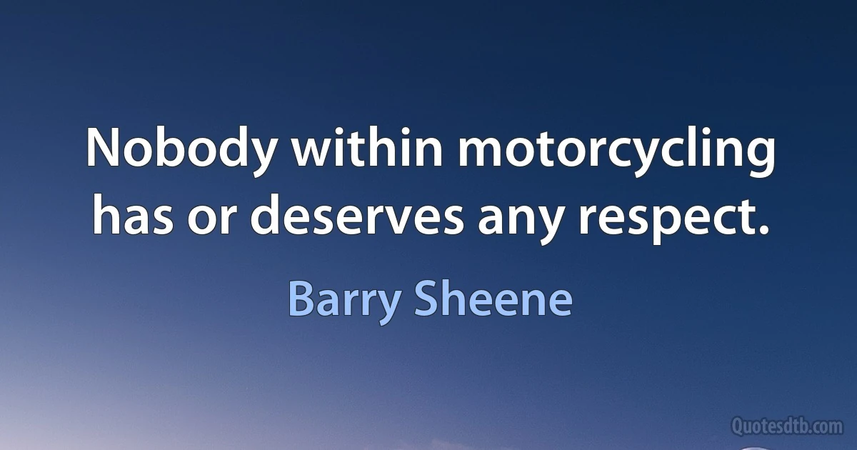 Nobody within motorcycling has or deserves any respect. (Barry Sheene)