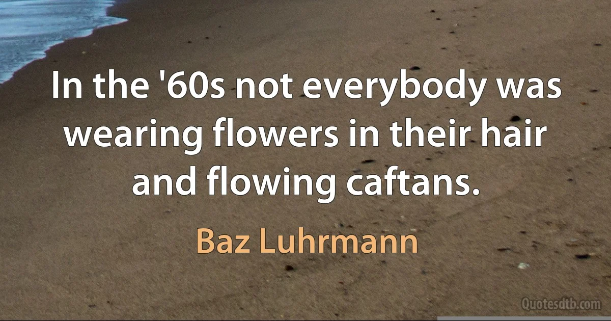 In the '60s not everybody was wearing flowers in their hair and flowing caftans. (Baz Luhrmann)