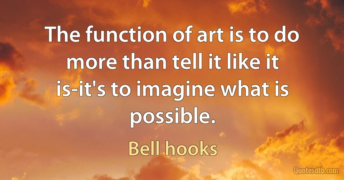 The function of art is to do more than tell it like it is-it's to imagine what is possible. (Bell hooks)