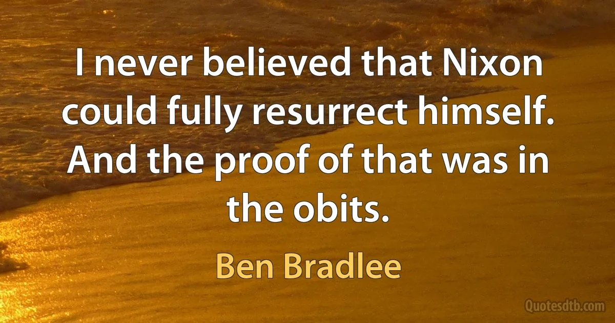 I never believed that Nixon could fully resurrect himself. And the proof of that was in the obits. (Ben Bradlee)