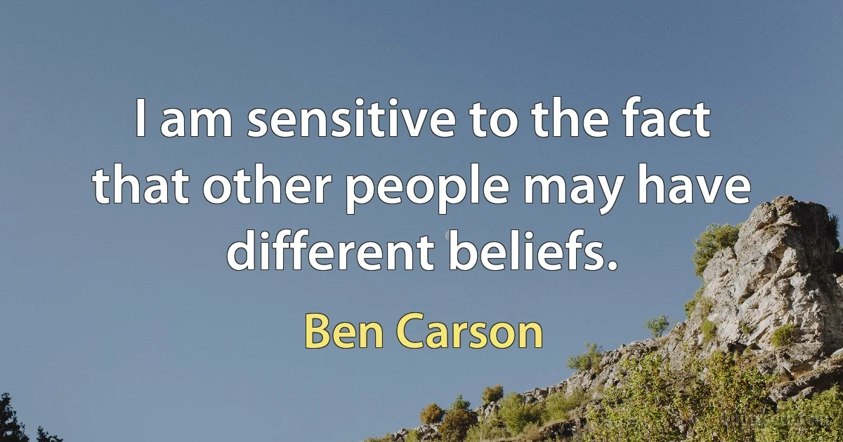 I am sensitive to the fact that other people may have different beliefs. (Ben Carson)