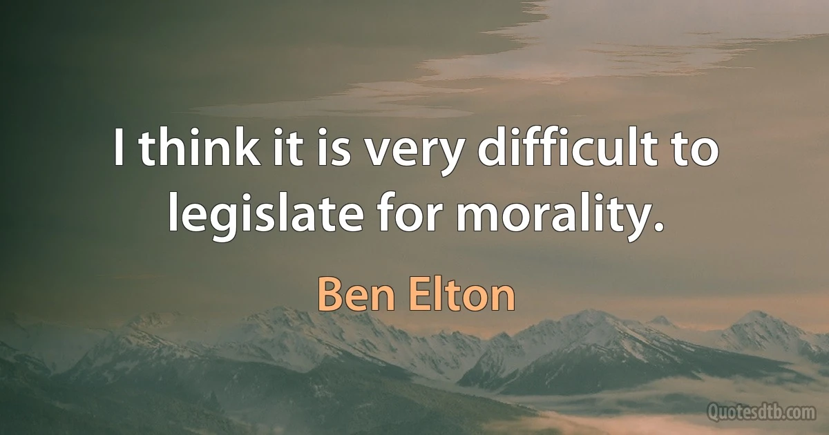 I think it is very difficult to legislate for morality. (Ben Elton)