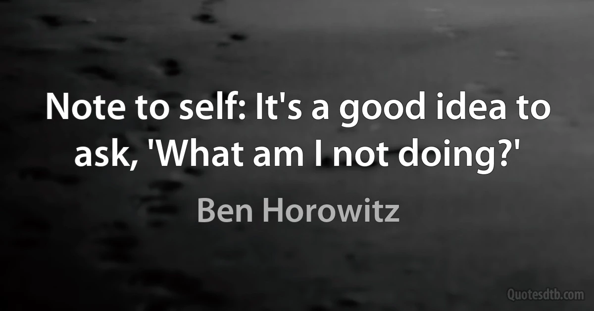 Note to self: It's a good idea to ask, 'What am I not doing?' (Ben Horowitz)