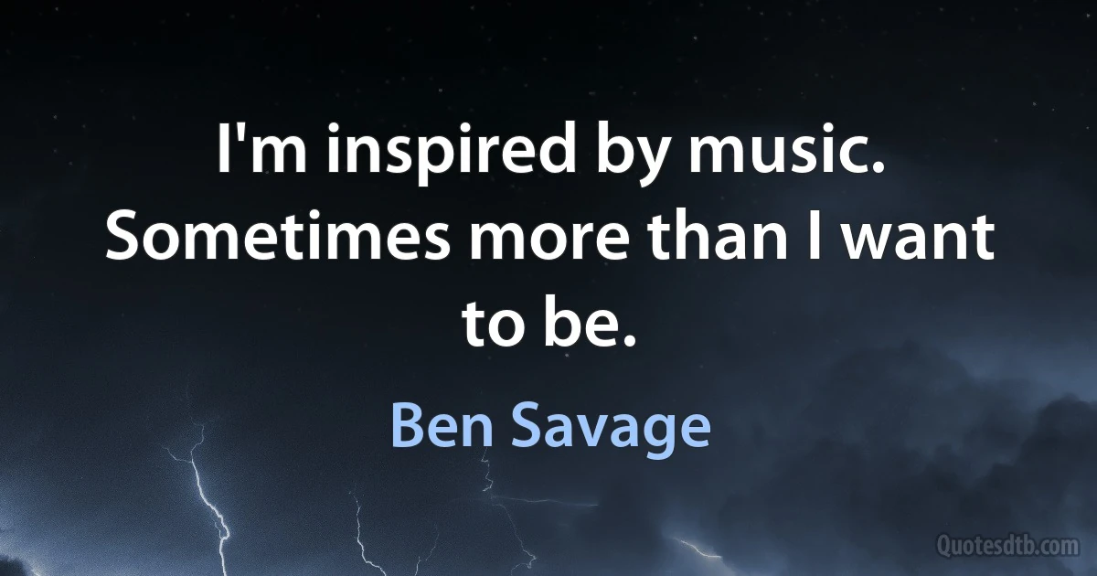 I'm inspired by music. Sometimes more than I want to be. (Ben Savage)