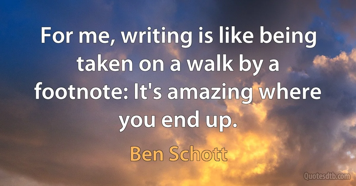 For me, writing is like being taken on a walk by a footnote: It's amazing where you end up. (Ben Schott)