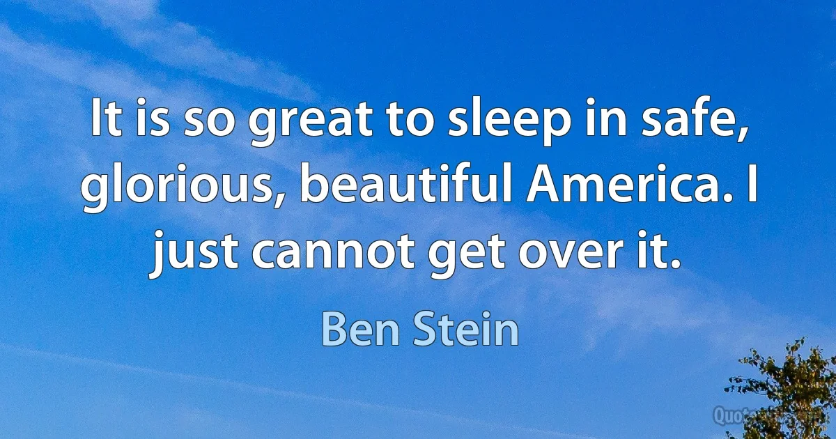 It is so great to sleep in safe, glorious, beautiful America. I just cannot get over it. (Ben Stein)