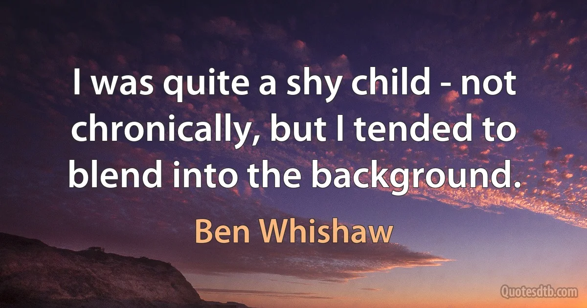 I was quite a shy child - not chronically, but I tended to blend into the background. (Ben Whishaw)