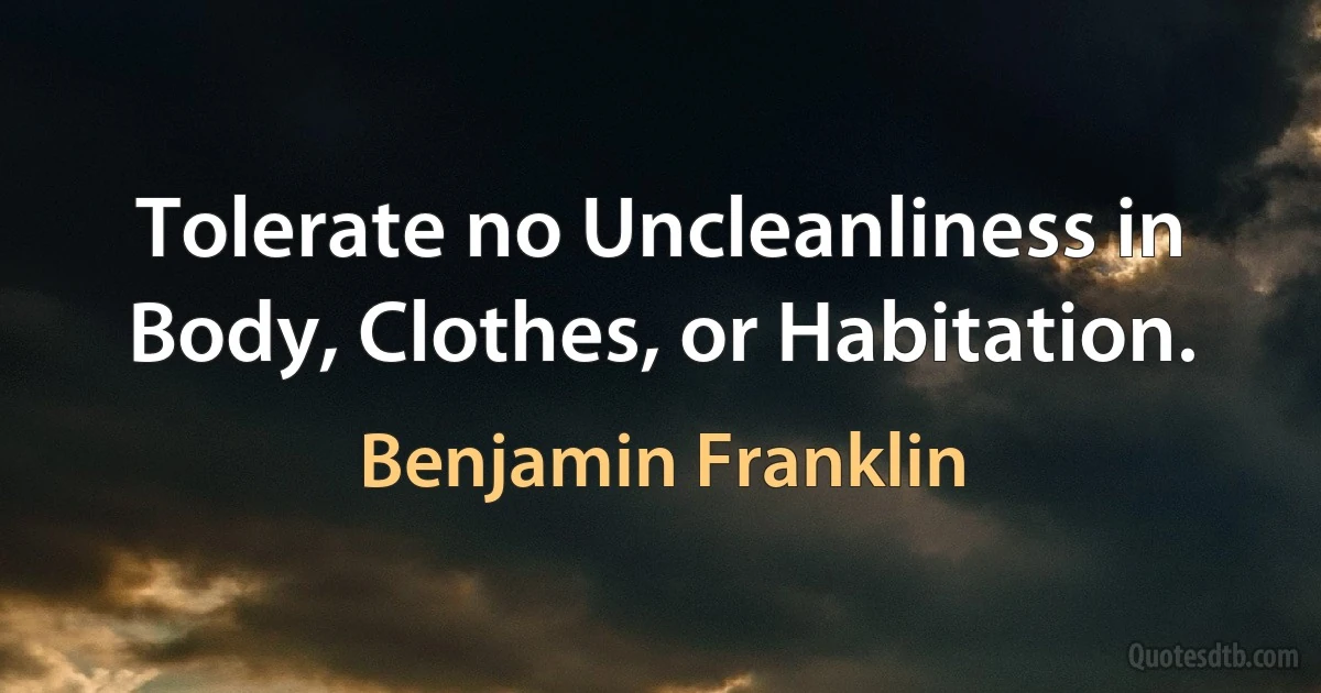 Tolerate no Uncleanliness in Body, Clothes, or Habitation. (Benjamin Franklin)