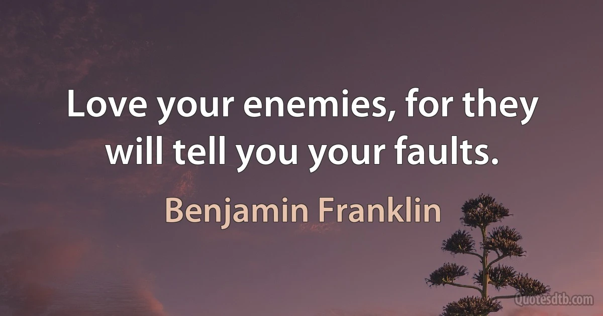 Love your enemies, for they will tell you your faults. (Benjamin Franklin)