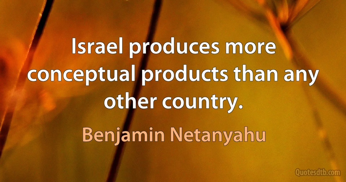 Israel produces more conceptual products than any other country. (Benjamin Netanyahu)